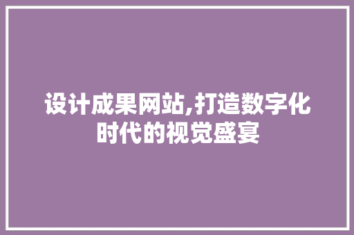 设计成果网站,打造数字化时代的视觉盛宴