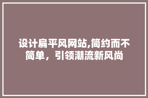 设计扁平风网站,简约而不简单，引领潮流新风尚