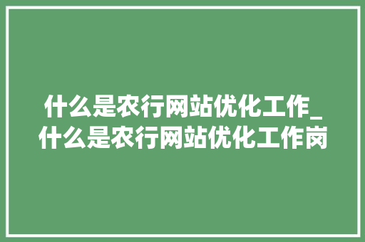 什么是农行网站优化工作_什么是农行网站优化工作岗位。 什么是农行网站优化工作_什么是农行网站优化工作岗位。 网站建设公司