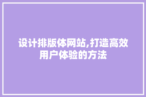 设计排版体网站,打造高效用户体验的方法