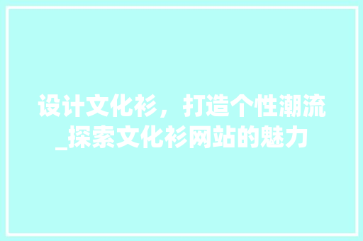 设计文化衫，打造个性潮流_探索文化衫网站的魅力