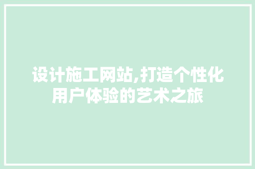 设计施工网站,打造个性化用户体验的艺术之旅