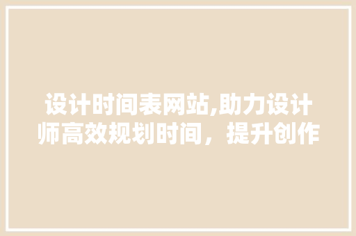 设计时间表网站,助力设计师高效规划时间，提升创作效率