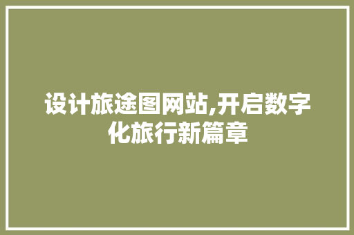设计旅途图网站,开启数字化旅行新篇章