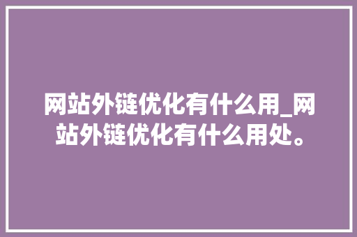 网站外链优化有什么用_网站外链优化有什么用处。 网站外链优化有什么用_网站外链优化有什么用处。 网站建设公司