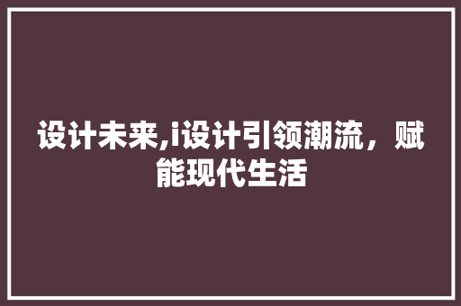 设计未来,i设计引领潮流，赋能现代生活