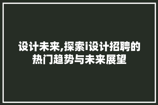 设计未来,探索i设计招聘的热门趋势与未来展望