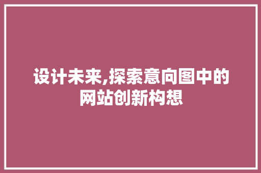 设计未来,探索意向图中的网站创新构想