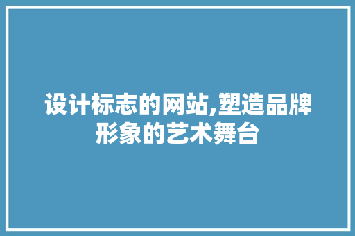 设计标志的网站,塑造品牌形象的艺术舞台