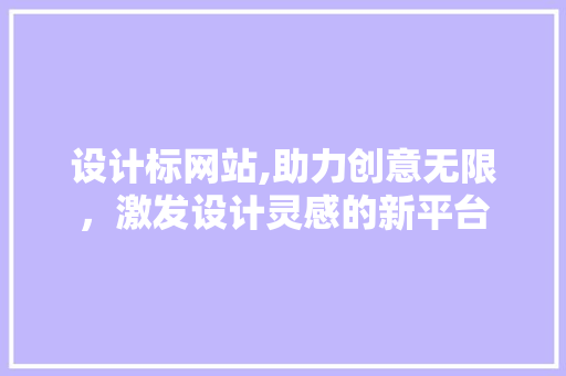 设计标网站,助力创意无限，激发设计灵感的新平台
