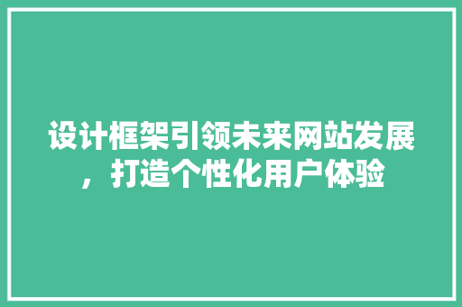 设计框架引领未来网站发展，打造个性化用户体验