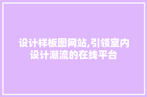 设计样板图网站,引领室内设计潮流的在线平台