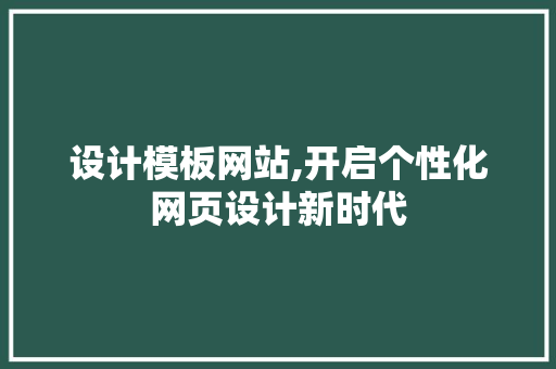 设计模板网站,开启个性化网页设计新时代 设计模板网站,开启个性化网页设计新时代 网站建设公司
