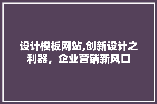 设计模板网站,创新设计之利器，企业营销新风口