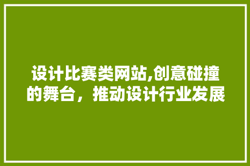 设计比赛类网站,创意碰撞的舞台，推动设计行业发展的引擎 设计比赛类网站,创意碰撞的舞台，推动设计行业发展的引擎 SEO关键词