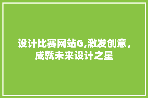 设计比赛网站G,激发创意，成就未来设计之星