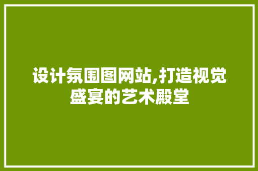 设计氛围图网站,打造视觉盛宴的艺术殿堂 设计氛围图网站,打造视觉盛宴的艺术殿堂 百度SEO