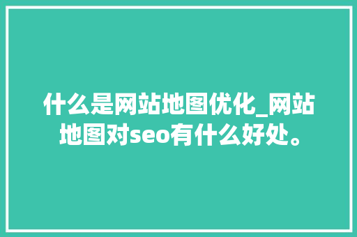 什么是网站地图优化_网站地图对seo有什么好处。 什么是网站地图优化_网站地图对seo有什么好处。 必应SEO