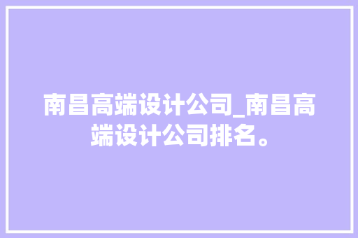 南昌高端设计公司_南昌高端设计公司排名。 南昌高端设计公司_南昌高端设计公司排名。 网站建设公司
