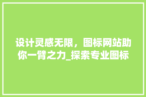 设计灵感无限，图标网站助你一臂之力_探索专业图标设计资源平台 设计灵感无限，图标网站助你一臂之力_探索专业图标设计资源平台 搜狗SEO