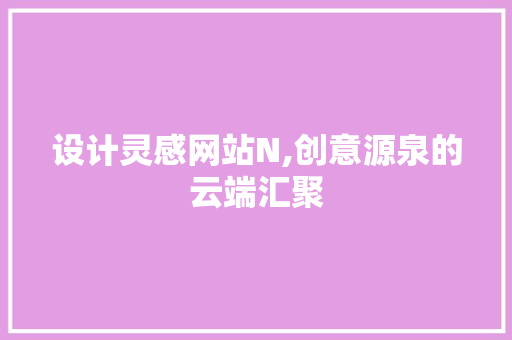 设计灵感网站N,创意源泉的云端汇聚 设计灵感网站N,创意源泉的云端汇聚 网站建设公司