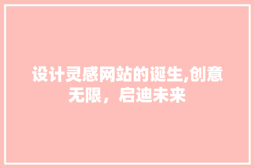 设计灵感网站的诞生,创意无限，启迪未来 设计灵感网站的诞生,创意无限，启迪未来 百度SEO
