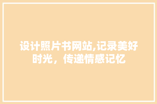 设计照片书网站,记录美好时光，传递情感记忆 设计照片书网站,记录美好时光，传递情感记忆 神马SEO