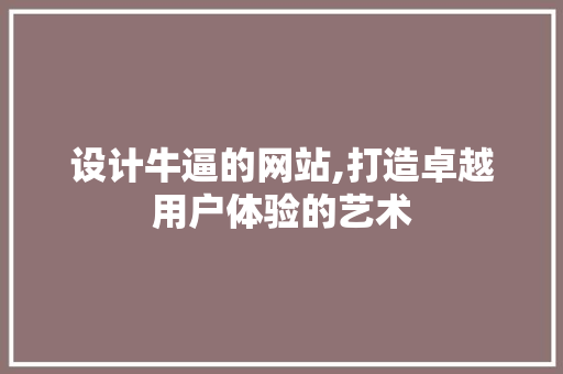 设计牛逼的网站,打造卓越用户体验的艺术 设计牛逼的网站,打造卓越用户体验的艺术 必应SEO