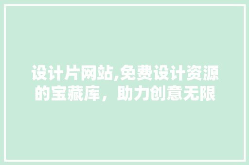 设计片网站,免费设计资源的宝藏库，助力创意无限 设计片网站,免费设计资源的宝藏库，助力创意无限 必应SEO