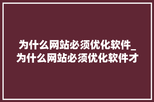 为什么网站必须优化软件_为什么网站必须优化软件才能打开。 为什么网站必须优化软件_为什么网站必须优化软件才能打开。 神马SEO