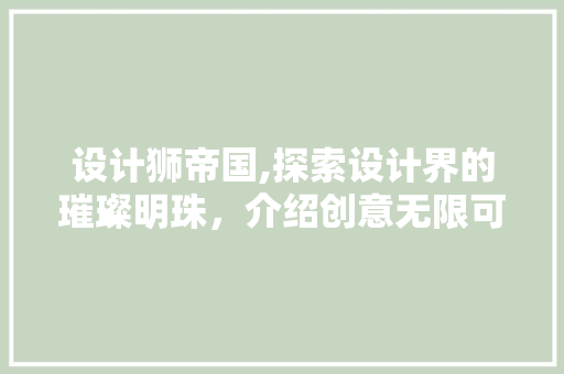 设计狮帝国,探索设计界的璀璨明珠，介绍创意无限可能 设计狮帝国,探索设计界的璀璨明珠，介绍创意无限可能 必应SEO