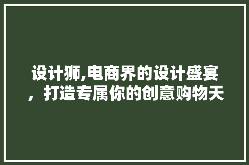 设计狮,电商界的设计盛宴，打造专属你的创意购物天堂 设计狮,电商界的设计盛宴，打造专属你的创意购物天堂 神马SEO