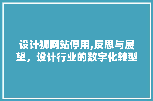 设计狮网站停用,反思与展望，设计行业的数字化转型之路 设计狮网站停用,反思与展望，设计行业的数字化转型之路 搜狗SEO