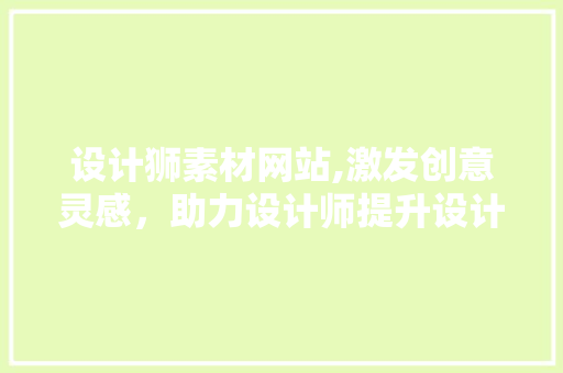 设计狮素材网站,激发创意灵感，助力设计师提升设计水平 设计狮素材网站,激发创意灵感，助力设计师提升设计水平 百度SEO