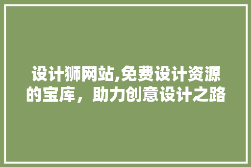 设计狮网站,免费设计资源的宝库，助力创意设计之路 设计狮网站,免费设计资源的宝库，助力创意设计之路 网站建设公司