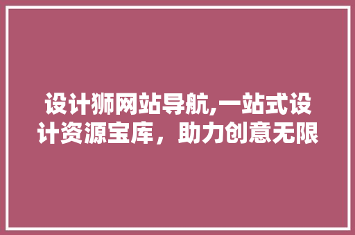 设计狮网站导航,一站式设计资源宝库，助力创意无限 设计狮网站导航,一站式设计资源宝库，助力创意无限 网站建设公司