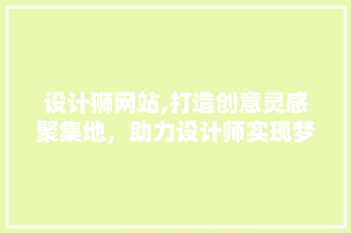 设计狮网站,打造创意灵感聚集地，助力设计师实现梦想 设计狮网站,打造创意灵感聚集地，助力设计师实现梦想 SEO关键词