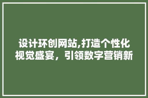 设计环创网站,打造个性化视觉盛宴，引领数字营销新潮流 设计环创网站,打造个性化视觉盛宴，引领数字营销新潮流 神马SEO