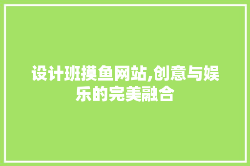 设计班摸鱼网站,创意与娱乐的完美融合 设计班摸鱼网站,创意与娱乐的完美融合 百度SEO