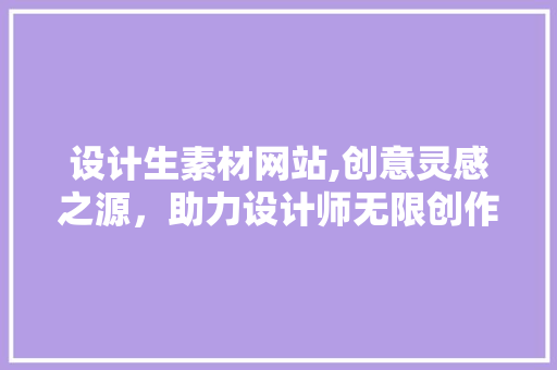 设计生素材网站,创意灵感之源，助力设计师无限创作 设计生素材网站,创意灵感之源，助力设计师无限创作 神马SEO