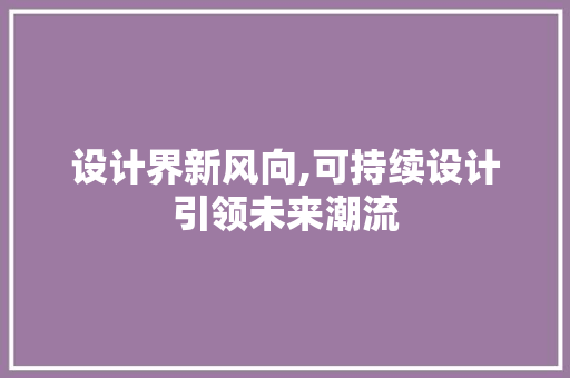 设计界新风向,可持续设计引领未来潮流 设计界新风向,可持续设计引领未来潮流 神马SEO