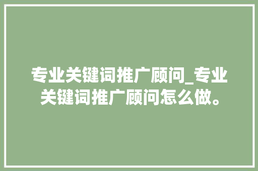 专业关键词推广顾问_专业关键词推广顾问怎么做。 专业关键词推广顾问_专业关键词推广顾问怎么做。 SEO关键词
