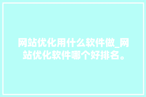 网站优化用什么软件做_网站优化软件哪个好排名。 网站优化用什么软件做_网站优化软件哪个好排名。 搜狗SEO