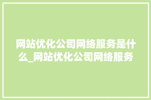 网站优化公司网络服务是什么_网站优化公司网络服务是什么服务。