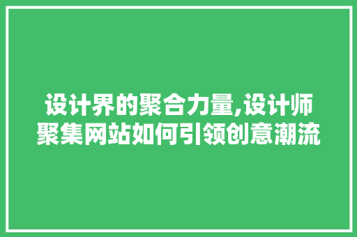 设计界的聚合力量,设计师聚集网站如何引领创意潮流 设计界的聚合力量,设计师聚集网站如何引领创意潮流 搜狗SEO