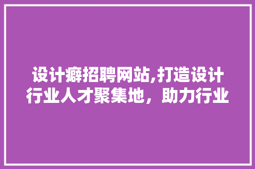 设计癖招聘网站,打造设计行业人才聚集地，助力行业发展新篇章 设计癖招聘网站,打造设计行业人才聚集地，助力行业发展新篇章 必应SEO