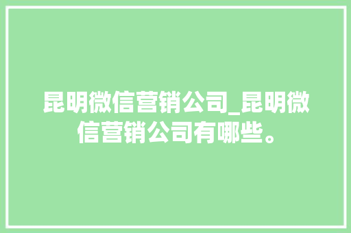 昆明微信营销公司_昆明微信营销公司有哪些。 昆明微信营销公司_昆明微信营销公司有哪些。 网站建设公司