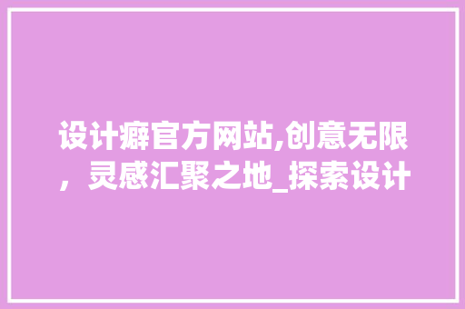 设计癖官方网站,创意无限，灵感汇聚之地_探索设计领域的璀璨星辰 设计癖官方网站,创意无限，灵感汇聚之地_探索设计领域的璀璨星辰 必应SEO