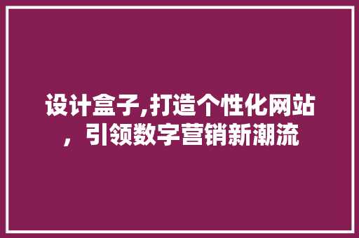 设计盒子,打造个性化网站，引领数字营销新潮流