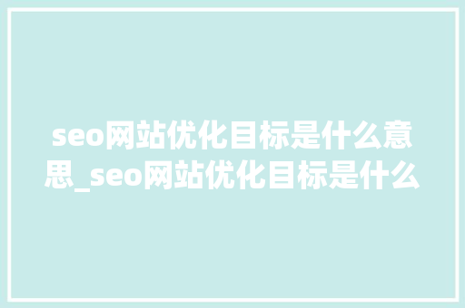 seo网站优化目标是什么意思_seo网站优化目标是什么意思呀。